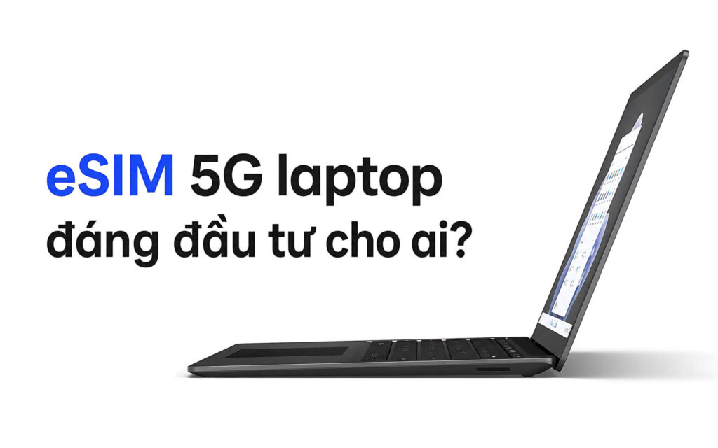 eSIM 5G laptop: Kết nối di động riêng đáng đầu tư cho ai?
