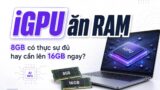 Laptop iGPU: 8GB hay 16GB RAM mới thực sự đủ dùng?