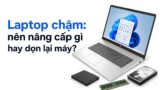 Laptop chạy chậm nên nâng cấp gì hay chỉ cần dọn lại máy?