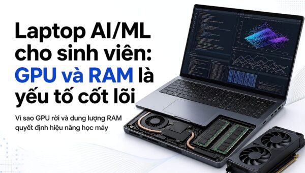 Laptop AI/ML cho sinh viên: GPU và RAM là yếu tố cốt lõi