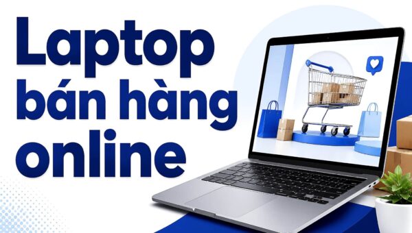 Laptop bán hàng online: RAM 16GB có đủ để mở vài chục tab?