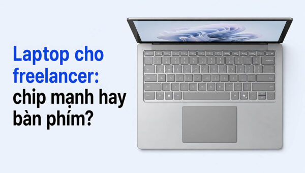 Chọn laptop cho freelancer: Đừng để cấu hình ‘bóp chết’ trải nghiệm gõ phím